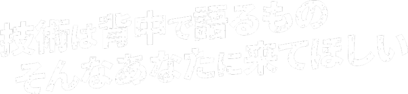 技術は背中で語るもの そんなあなたに来てほしい